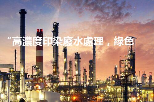 “高濃度印染廢水處理，綠色創(chuàng)新，凈享環(huán)保新篇章”